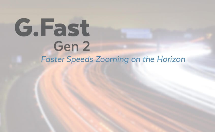 G.Fast Gen2 Faster Speeds Zooming on the Horizon