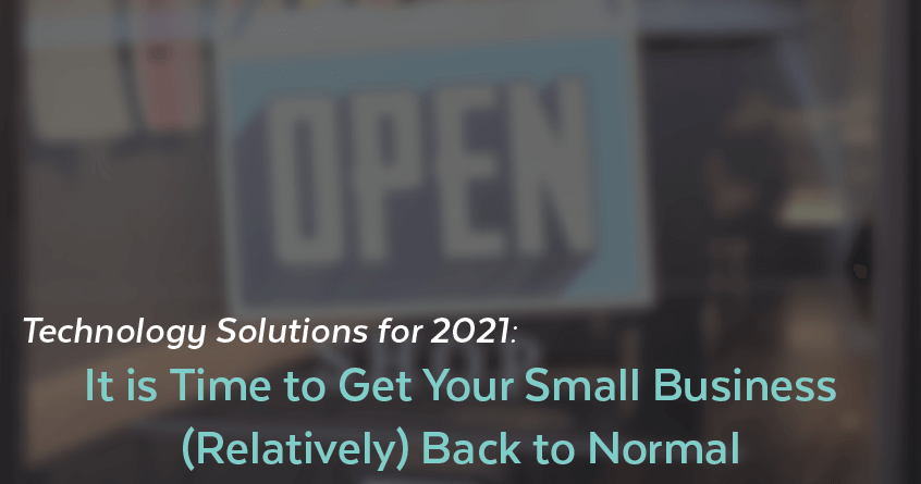 Technology Solutions for 2021: It is Time to Get Your Small Business (Relatively) Back to Normal